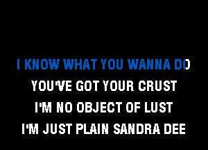 I KNOW WHAT YOU WANNA DO
YOU'VE GOT YOUR CRUST
I'M H0 OBJECT 0F LUST
I'M JUST PLAIN SANDRA DEE