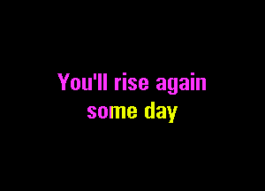 You'll rise again

some day