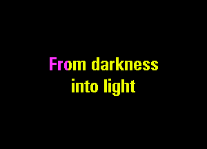 From darkness

into light
