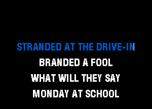 STRANDED AT THE DRIVE-IH
BRANDED A FOOL
WHAT WILL THEY SAY
MONDAY AT SCHOOL