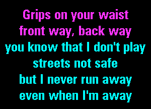 Grips on your waist
front way, back way
you know that I don't play
streets not safe
but I never run away
even when I'm away