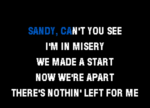 SANDY, CAN'T YOU SEE
I'M IN MISERY
WE MADE A START
HOW WE'RE APART
THERE'S HOTHlH' LEFT FOR ME