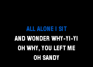 ALL ALONE I SIT

AND WONDER WHY-Yl-Yl
0H WHY, YOU LEFT ME
0H SANDY