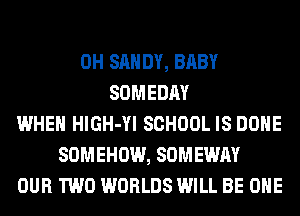 0H SAN DY, BABY
SOMEDAY
WHEN HlGH-Yl SCHOOL IS DONE
SOMEHOW, SOMEWAY
OUR TWO WORLDS WILL BE OHE