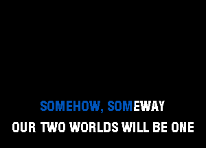 SDMEHOW, SUMEWAY
OUR TWO WORLDS WILL BE ONE