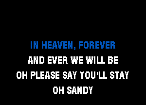 IN HEAVEN, FOREVER
AND EVER WE WILL BE
0H PLEASE SAY YOU'LL STAY
0H SANDY