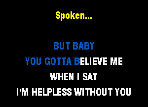 Spoken.

BUTBABY
YOU GOTTA BELIEVE ME
WHEN I SAY
I'M HELPLESS WITHOUT YOU