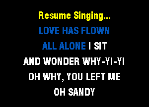 Resume Singing...
LOVE HAS FLOWN
ALL ALONE l SIT
AND WONDER WHY-Yl-Yl
0H WHY, YOU LEFT ME

0H SANDY l