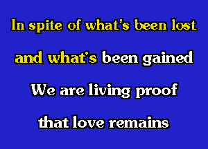 In spite of what's been lost
and what's been gained

We are living proof

that love remains