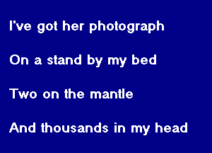 I've got her photograph
On a stand by my bed

Two on the mantle

And thousands in my head