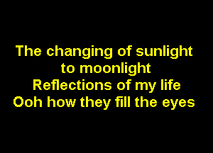 The changing of sunlight
to moonlight

Reflections of my life
Ooh how they fill the eyes