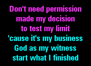 Don't need permission
made my decision
to test my limit
'cause it's my business
God as my witness
start what I finished