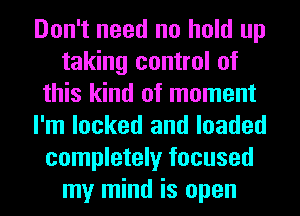 Don't need no hold up
taking control of
this kind of moment
I'm locked and loaded
completely focused
my mind is open