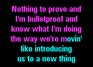 Nothing to prove and
I'm bulletproof and
know what I'm doing
the way we're movin'
like introducing
us to a new thing