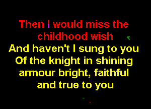 Then I would miss the
childhood wish
And haven't I sung to you
Of the knight in shining
armour bright, faithful
andtrue to you