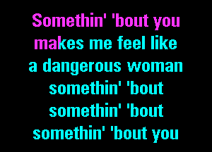 Somethin' 'hout you
makes me feel like
a dangerous woman
somethin' 'hout
somethin' 'hout
somethin' 'hout you