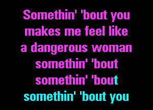 Somethin' 'hout you
makes me feel like
a dangerous woman
somethin' 'hout
somethin' 'hout
somethin' 'hout you