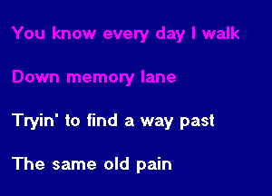 Tryin' to find a way past

The same old pain