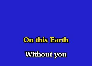 On this Earth

Without you