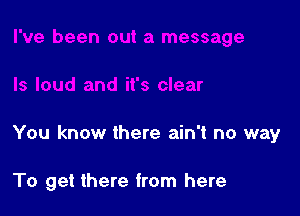 You know there ain't no way

To get there from here