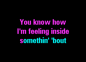 You know how

I'm feeling inside
somethin' 'bout