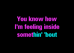 You know how

I'm feeling inside
somethin' 'bout