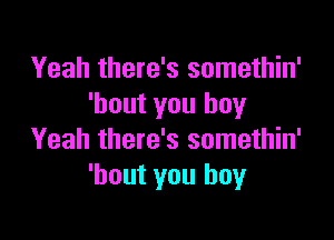 Yeah there's somethin'
'bout you boy

Yeah there's somethin'
'hout you boy