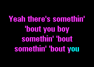 Yeah there's somethin'
'hout you boy

somethin' 'hout
somethin' 'hout you