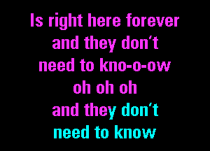 ls right here forever
and they don't
need to kno-o-ow

oh oh oh
and they don't
need to know