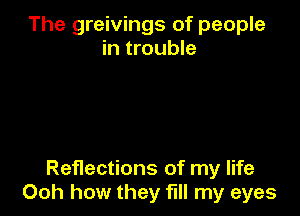 The greivings of people
in trouble

Reflections of my life
Ooh how they fill my eyes