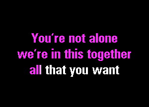 You're not alone

we're in this together
all that you want