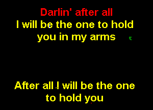 Darlin' after all
I will be the one to hold
you in my arms l

After all .I will be the one
to hold you