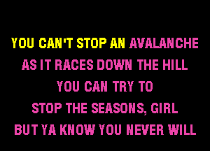 YOU CAN'T STOP AH AVALANCHE
AS IT RACES DOWN THE HILL
YOU CAN TRY TO
STOP THE SEASONS, GIRL
BUT YA KNOW YOU EVER WILL