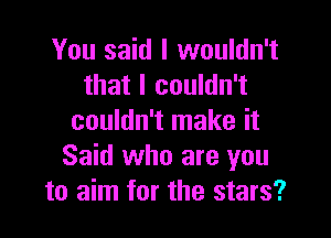 You said I wouldn't
that I couldn't

couldn't make it
Said who are you
to aim for the stars?