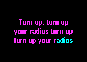 Turn up, turn up

your radios turn up
turn up your radios