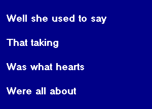 Well she used to say

That taking
Was what hearts

Were all about