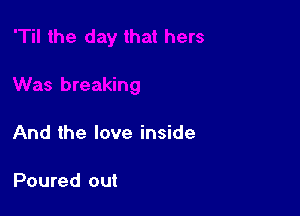 And the love inside

Poured out