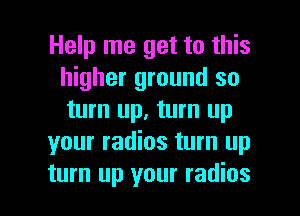 Help me get to this
higher ground so
turn up, turn up

your radios turn up

turn up your radios l