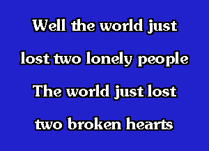 Well the world just
lost two lonely people
The world just lost

two broken hearts