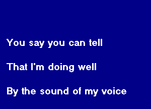 You say you can tell

That I'm doing well

By the sound of my voice