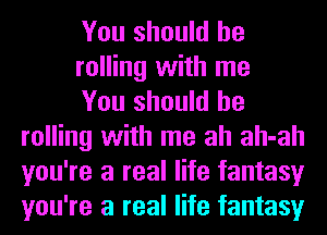 You should be

rolling with me

You should be
rolling with me ah ah-ah
you're a real life fantasy
you're a real life fantasy