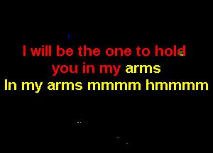 I will be the one to hold
youinrnyanns

In my arms mmmm hmmmm