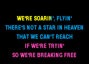 WE'RE SOARIH', FLYIH'
THERE'S NOT A STAR IN HEAVEN
THAT WE CAN'T REACH
IF WE'RE TRYIH'

SO WE'RE BREAKING FREE