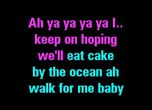 Ah ya ya ya ya l..
keep on hoping

we'll eat cake
by the ocean ah
walk for me baby