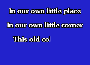 In our own little place

In our own

but baby here we are