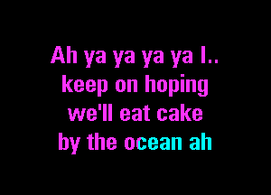 Ah ya ya ya ya l..
keep on hoping

we'll eat cake
by the ocean ah