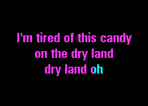 I'm tired of this candy

on the dry land
dry land oh