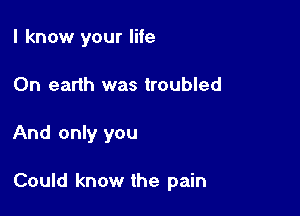 I know your life
On earth was troubled

And only you

Could know the pain