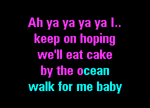 Ah ya ya ya ya l..
keep on hoping

we'll eat cake
by the ocean
walk for me baby