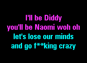 I'll be Diddy
you'll be Naomi woh oh

let's lose our minds
and go fmking crazyr